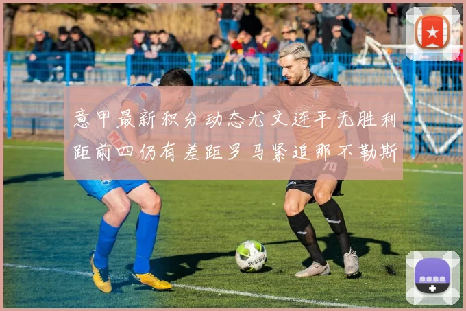 意甲最新积分动态尤文连平无胜利距前四仍有差距罗马紧追那不勒斯争夺欧冠资格