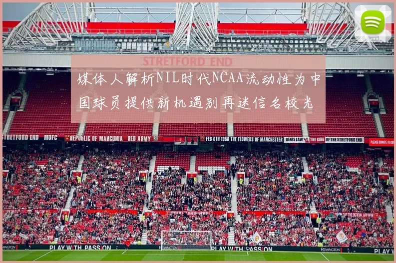 媒体人解析NIL时代NCAA流动性为中国球员提供新机遇别再迷信名校光环