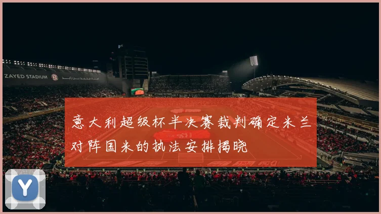 意大利超级杯半决赛裁判确定米兰对阵国米的执法安排揭晓