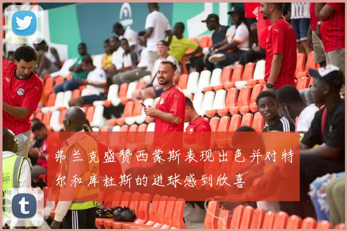 弗兰克盛赞西蒙斯表现出色并对特尔和库杜斯的进球感到欣喜