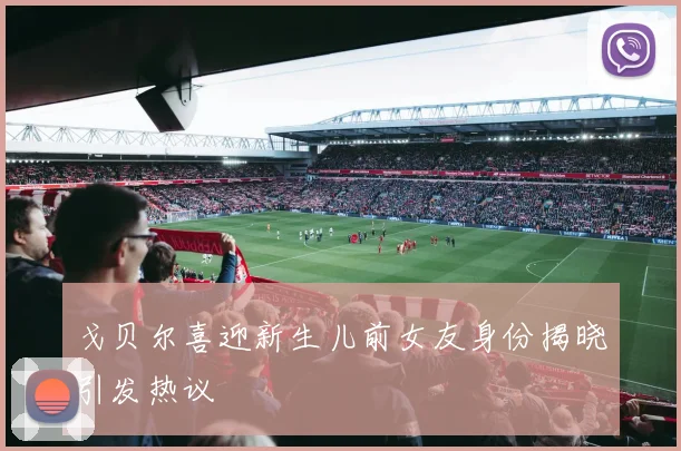 戈贝尔喜迎新生儿前女友身份揭晓引发热议