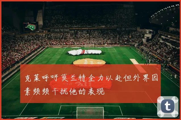 克莱呼吁莫兰特全力以赴但外界因素频频干扰他的表现