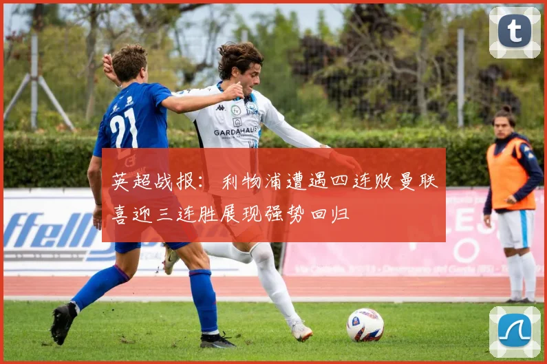 英超战报：利物浦遭遇四连败曼联喜迎三连胜展现强势回归
