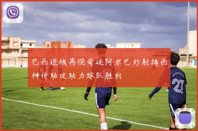 巴西连线再现奇迹阿尔巴妙射梅西神传助攻助力球队胜利
