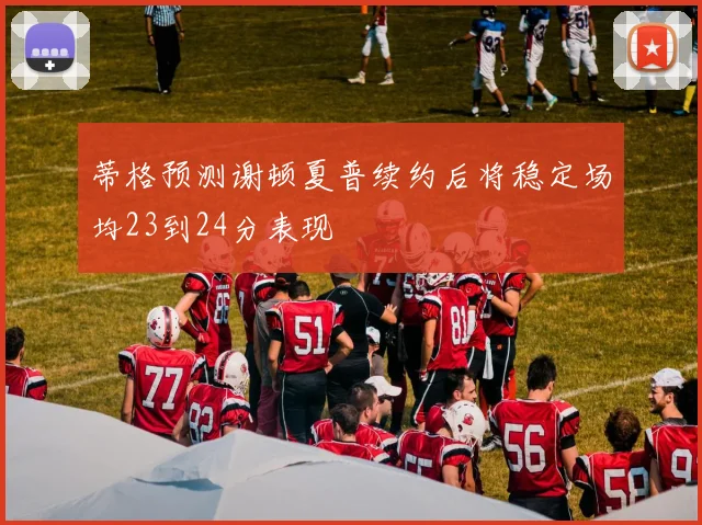 蒂格预测谢顿夏普续约后将稳定场均23到24分表现