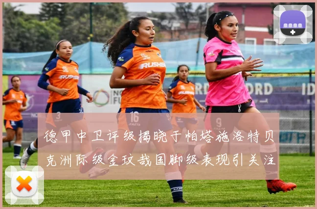 德甲中卫评级揭晓于帕塔施洛特贝克洲际级金玟哉国脚级表现引关注