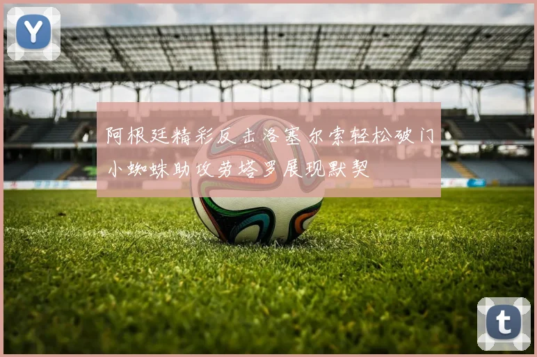 阿根廷精彩反击洛塞尔索轻松破门小蜘蛛助攻劳塔罗展现默契