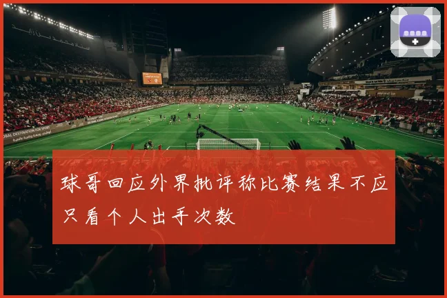 球哥回应外界批评称比赛结果不应只看个人出手次数