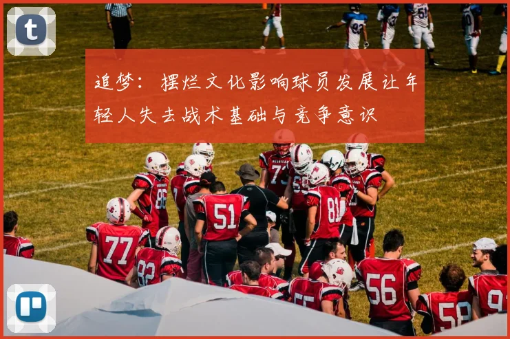 追梦：摆烂文化影响球员发展让年轻人失去战术基础与竞争意识