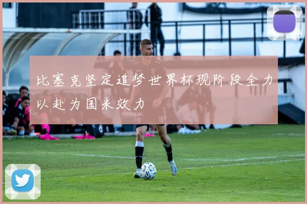 比塞克坚定追梦世界杯现阶段全力以赴为国米效力