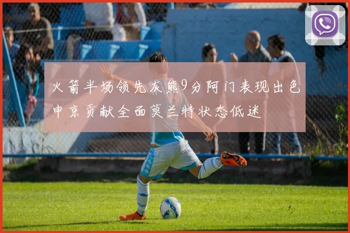 火箭半场领先灰熊9分阿门表现出色申京贡献全面莫兰特状态低迷