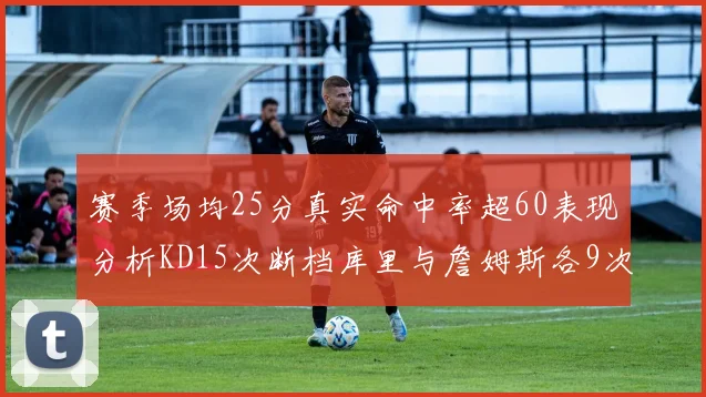 赛季场均25分真实命中率超60表现分析KD15次断档库里与詹姆斯各9次