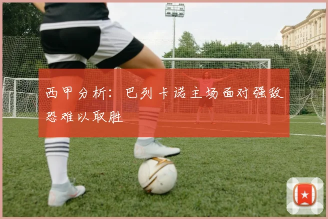 西甲分析：巴列卡诺主场面对强敌恐难以取胜