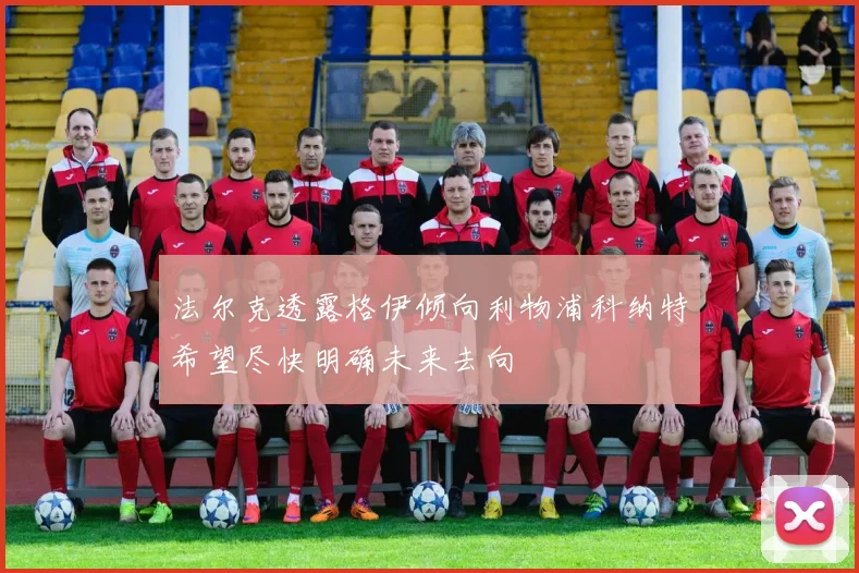 法尔克透露格伊倾向利物浦科纳特希望尽快明确未来去向