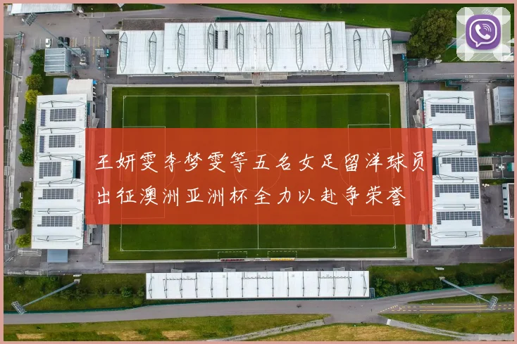 王妍雯李梦雯等五名女足留洋球员出征澳洲亚洲杯全力以赴争荣誉