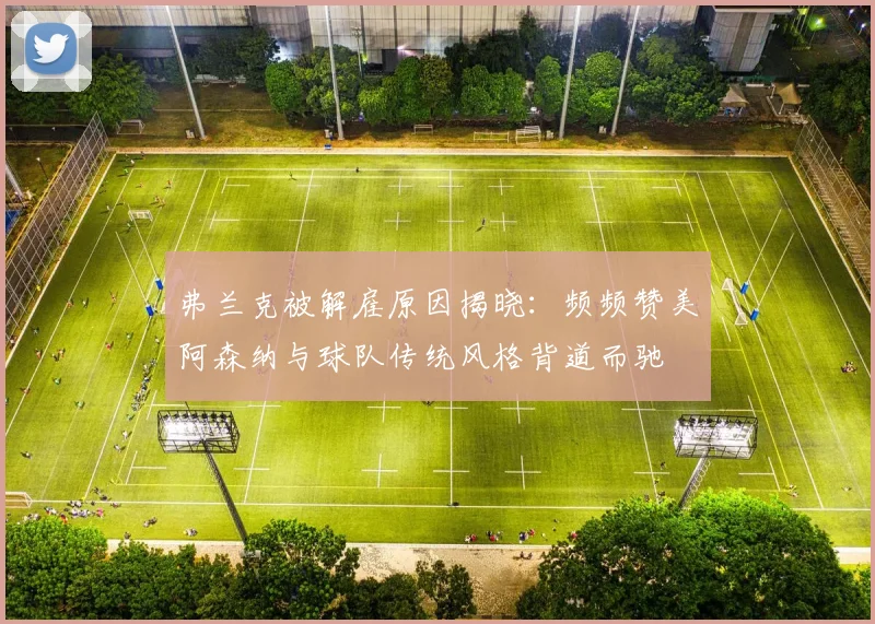 弗兰克被解雇原因揭晓：频频赞美阿森纳与球队传统风格背道而驰