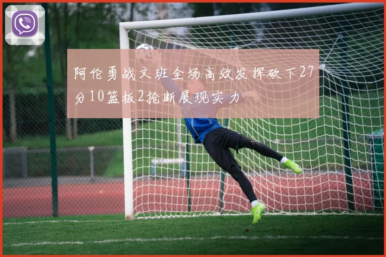 阿伦勇战文班全场高效发挥砍下27分10篮板2抢断展现实力