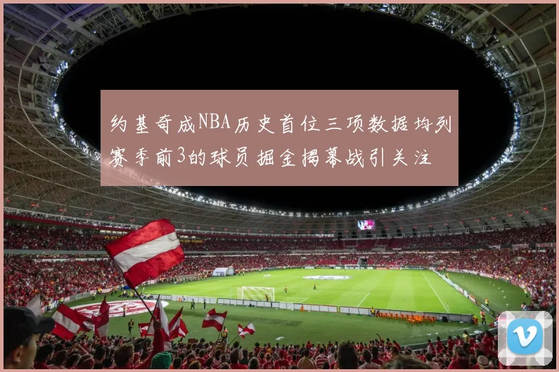 约基奇成NBA历史首位三项数据均列赛季前3的球员掘金揭幕战引关注