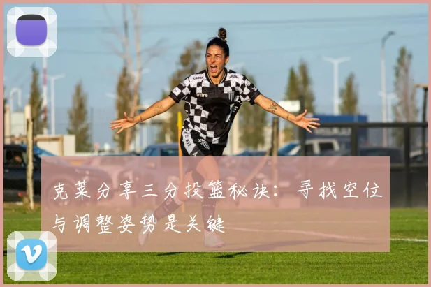克莱分享三分投篮秘诀：寻找空位与调整姿势是关键