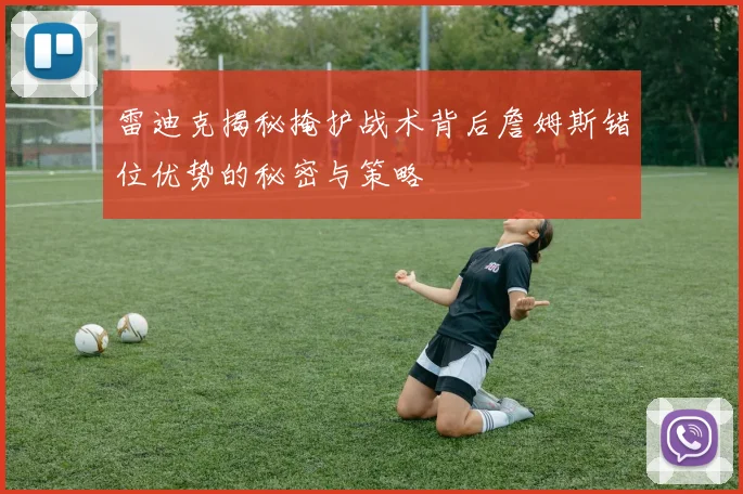 雷迪克揭秘掩护战术背后詹姆斯错位优势的秘密与策略