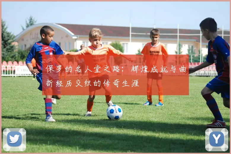 保罗的名人堂之路：辉煌成就与曲折经历交织的传奇生涯