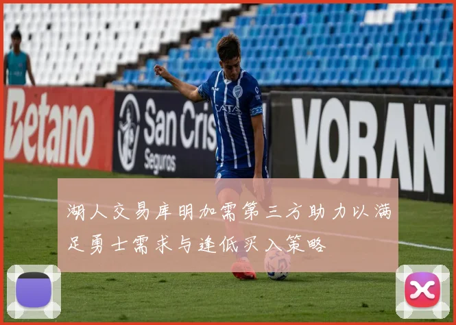 湖人交易库明加需第三方助力以满足勇士需求与逢低买入策略