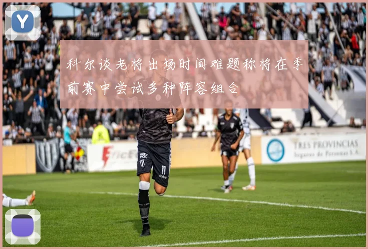 科尔谈老将出场时间难题称将在季前赛中尝试多种阵容组合