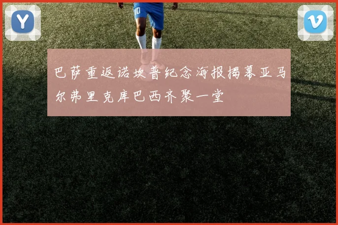 巴萨重返诺坎普纪念海报揭幕亚马尔弗里克库巴西齐聚一堂