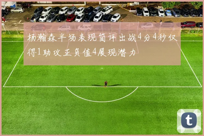 杨瀚森半场表现简评出战4分4秒仅得1助攻正负值4展现潜力