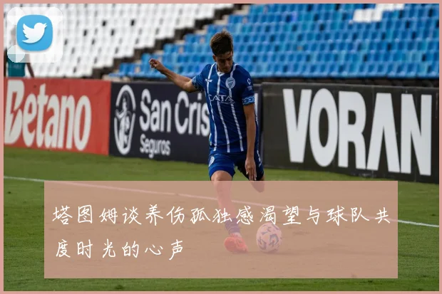 塔图姆谈养伤孤独感渴望与球队共度时光的心声