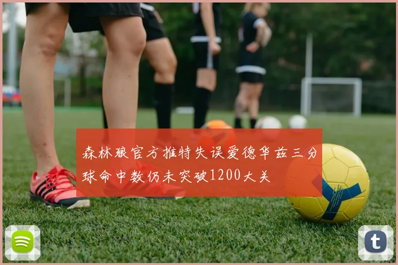 森林狼官方推特失误爱德华兹三分球命中数仍未突破1200大关