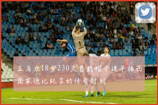 亚马尔18岁230天首戴帽子追平梅西国家德比纪录的传奇时刻