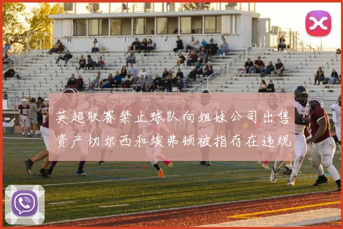 英超联赛禁止球队向姐妹公司出售资产切尔西和埃弗顿被指存在违规行为
