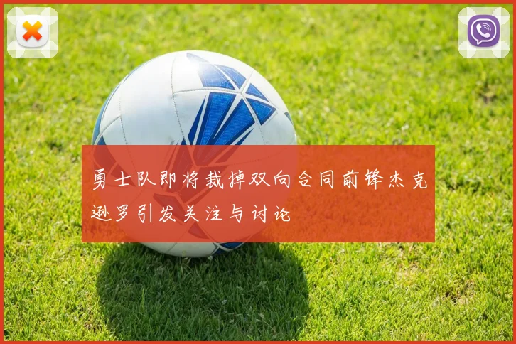 勇士队即将裁掉双向合同前锋杰克逊罗引发关注与讨论