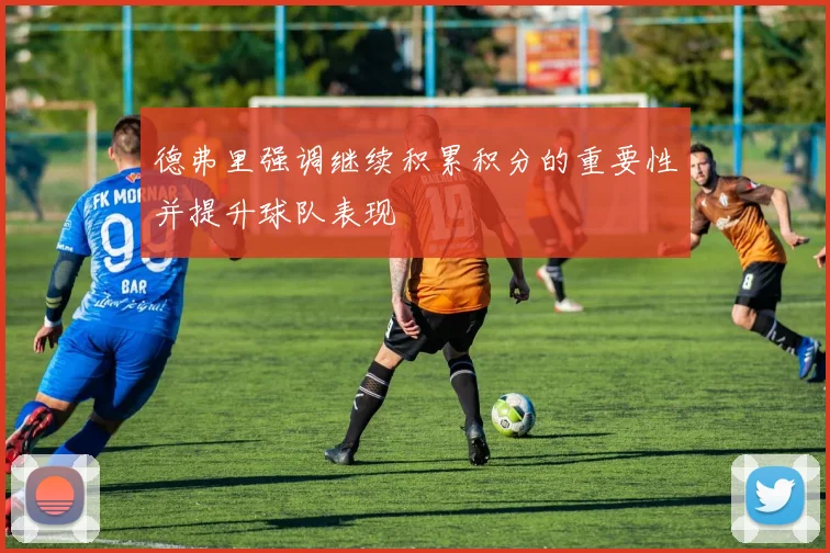 德弗里强调继续积累积分的重要性并提升球队表现