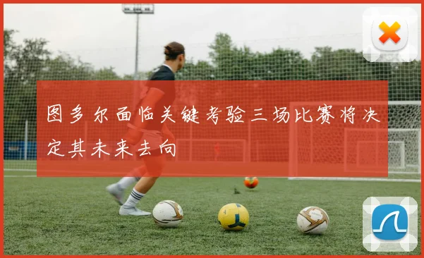图多尔面临关键考验三场比赛将决定其未来去向