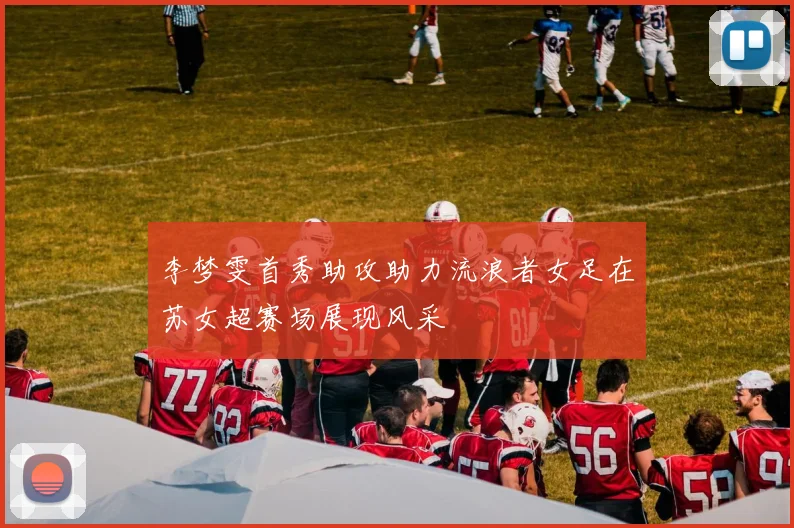 李梦雯首秀助攻助力流浪者女足在苏女超赛场展现风采