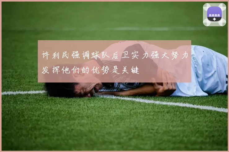 许利民强调球队后卫实力强大努力发挥他们的优势是关键