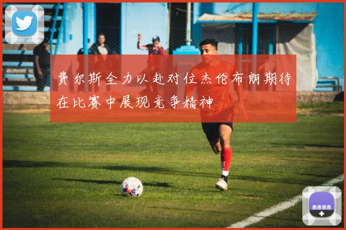 费尔斯全力以赴对位杰伦布朗期待在比赛中展现竞争精神