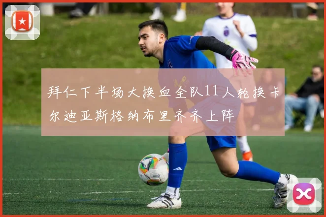 拜仁下半场大换血全队11人轮换卡尔迪亚斯格纳布里齐齐上阵