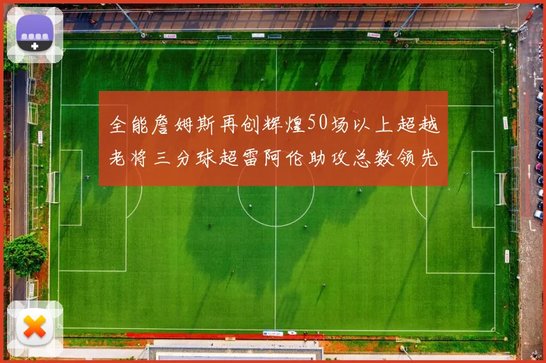全能詹姆斯再创辉煌50场以上超越老将三分球超雷阿伦助攻总数领先隆多