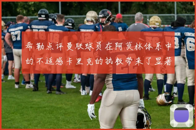 希勒点评曼联球员在阿莫林体系中的不适感卡里克的执教带来了显著变化