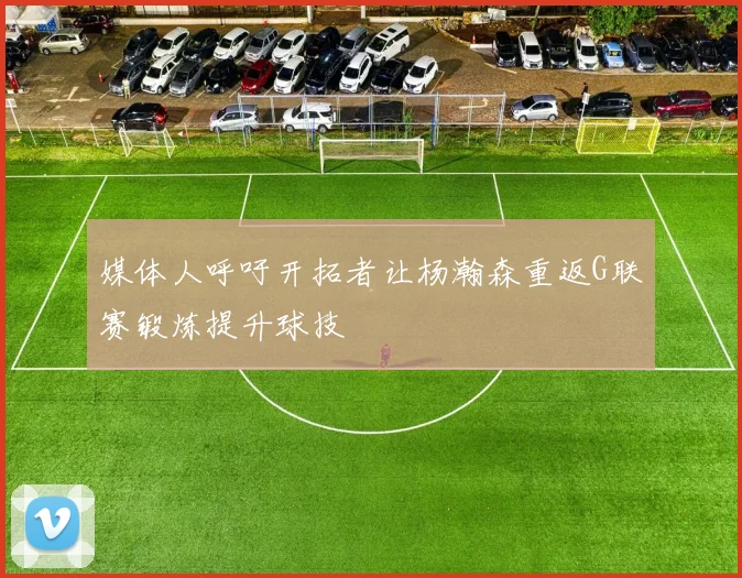 媒体人呼吁开拓者让杨瀚森重返G联赛锻炼提升球技