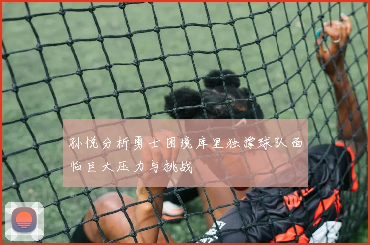 孙悦分析勇士困境库里独撑球队面临巨大压力与挑战