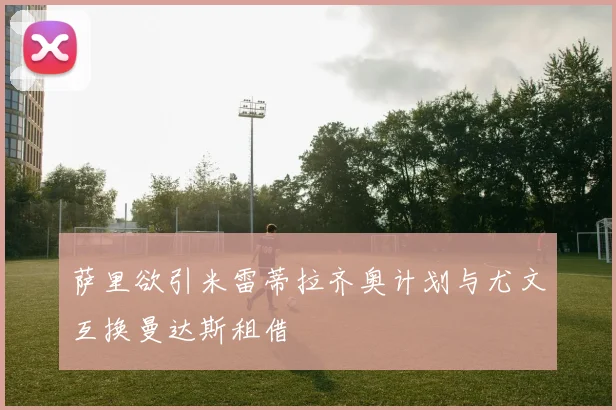 萨里欲引米雷蒂拉齐奥计划与尤文互换曼达斯租借