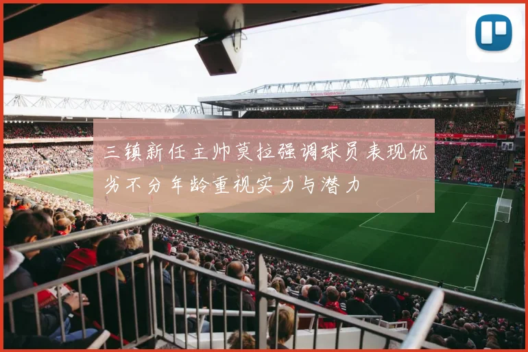 三镇新任主帅莫拉强调球员表现优劣不分年龄重视实力与潜力