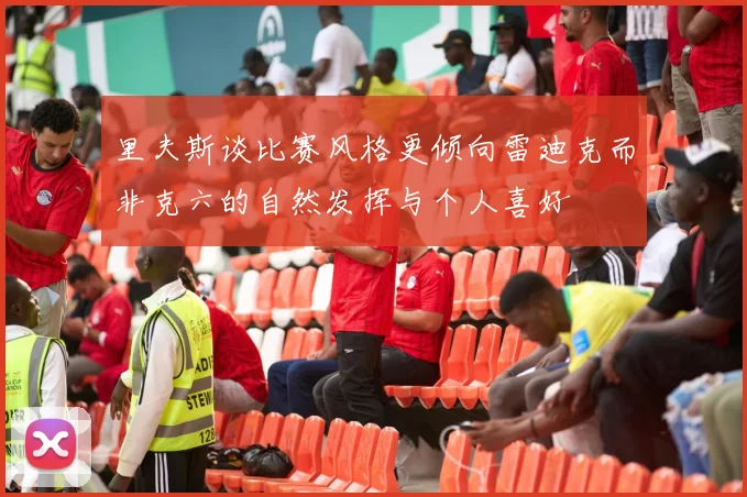里夫斯谈比赛风格更倾向雷迪克而非克六的自然发挥与个人喜好