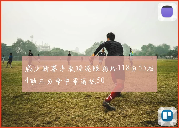 威少新赛季表现亮眼场均118分55板4助三分命中率高达50