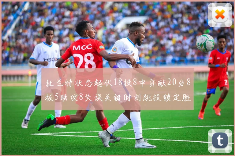 杜兰特状态起伏18投8中贡献20分8板5助攻8失误关键时刻跳投锁定胜局