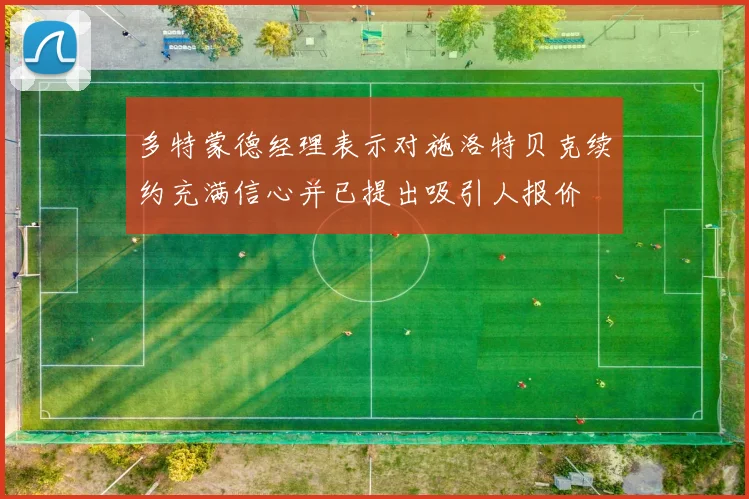 多特蒙德经理表示对施洛特贝克续约充满信心并已提出吸引人报价